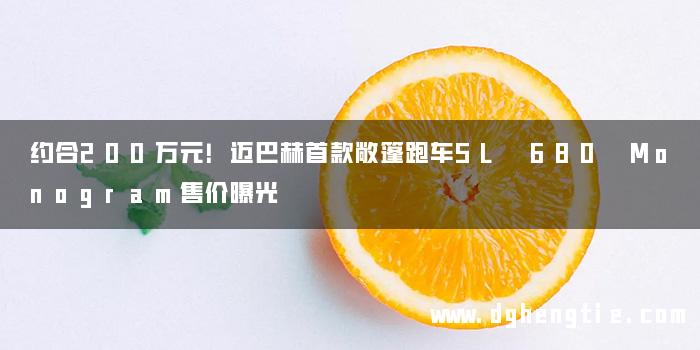 约合200万元！迈巴赫首款敞篷跑车SL 680 Monogram售价曝光